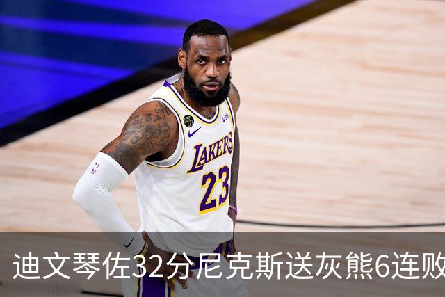迪文琴佐32分尼克斯送灰熊6连败 热火大胜魔术